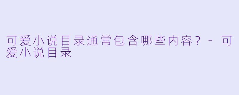 可爱小说目录通常包含哪些内容？