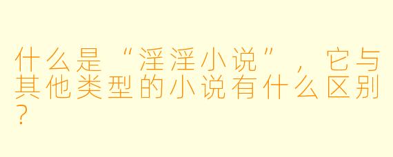 什么是“淫淫小说”,它与其他类型的小说有什么区别?