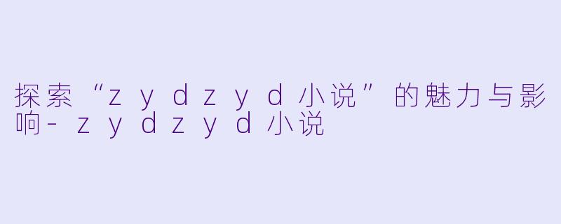 探索“zydzyd小说”的魅力与影响-zydzyd小说