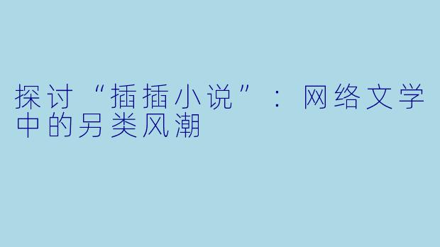 探讨“插插小说”：网络文学中的另类风潮