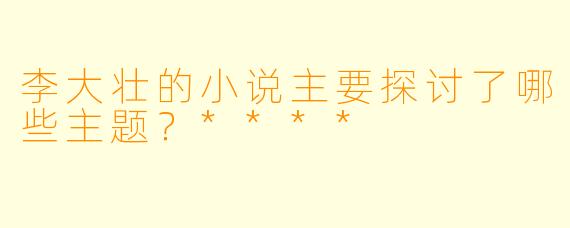 李大壮的小说主要探讨了哪些主题？****
