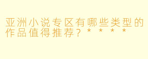 亚洲小说专区有哪些类型的作品值得推荐?****