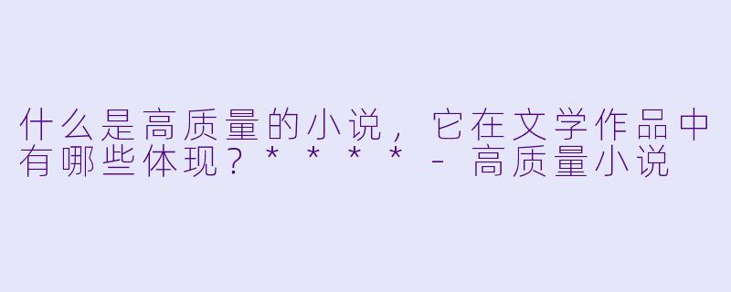 什么是高质量的小说,它在文学作品中有哪些体现?****