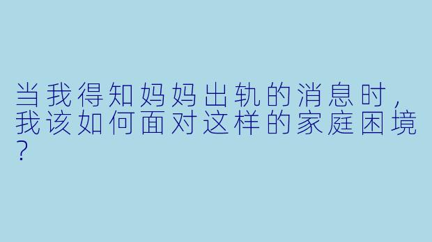 当我得知妈妈出轨的消息时,我该如何面对这样的家庭困境?