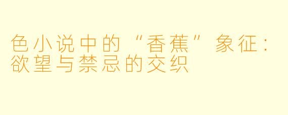 色小说中的“香蕉”象征：欲望与禁忌的交织