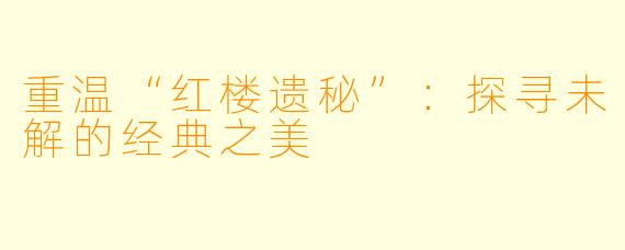 重温“红楼遗秘”：探寻未解的经典之美