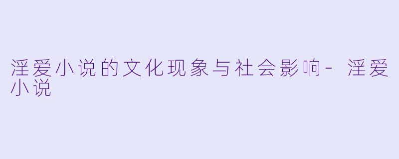 淫爱小说的文化现象与社会影响-淫爱小说