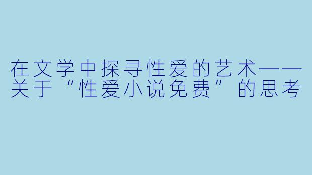 在文学中探寻性爱的艺术——关于“性爱小说免费”的思考