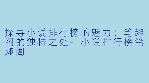 探寻小说排行榜的魅力：笔趣阁的独特之处-小说排行榜笔趣阁
