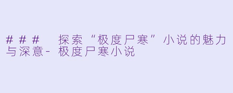 ### 探索“极度尸寒”小说的魅力与深意-极度尸寒小说