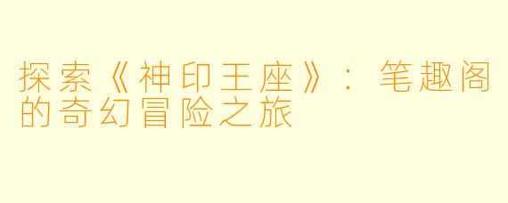 探索《神印王座》：笔趣阁的奇幻冒险之旅
