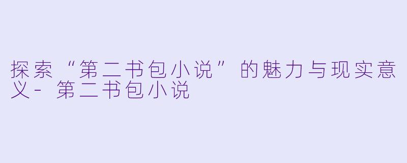 探索“第二书包小说”的魅力与现实意义-第二书包小说