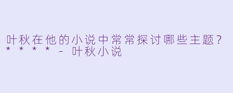 叶秋在他的小说中常常探讨哪些主题？****