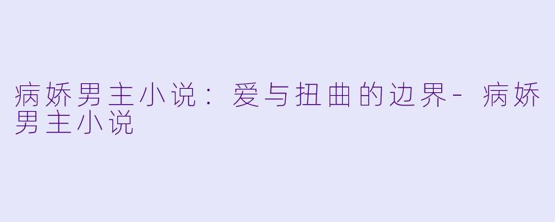 病娇男主小说：爱与扭曲的边界-病娇男主小说