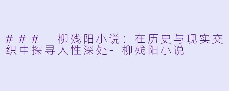 ### 柳残阳小说：在历史与现实交织中探寻人性深处-柳残阳小说