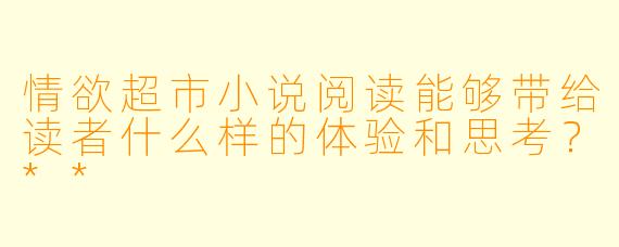 情欲超市小说阅读能够带给读者什么样的体验和思考?**
