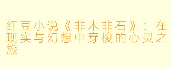 红豆小说《非木非石》：在现实与幻想中穿梭的心灵之旅