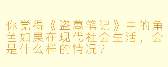 你觉得《盗墓笔记》中的角色如果在现代社会生活,会是什么样的情况?