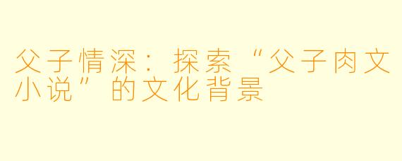 父子情深:探索“父子肉文小说”的文化背景