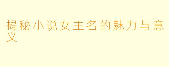 揭秘小说女主名的魅力与意义