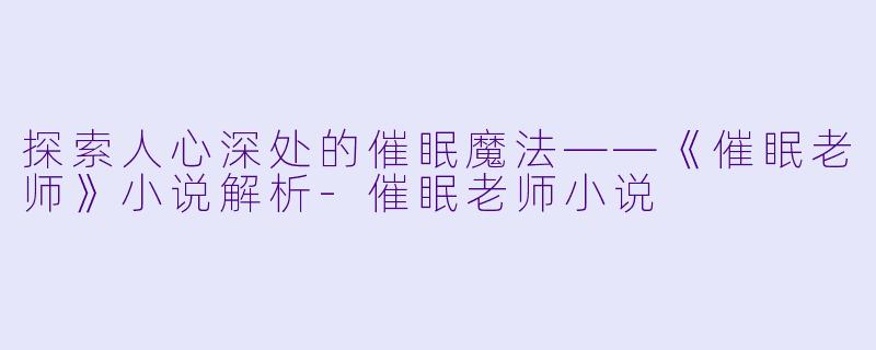 探索人心深处的催眠魔法——《催眠老师》小说解析-催眠老师小说