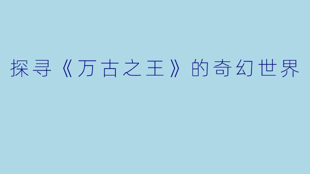 探寻《万古之王》的奇幻世界