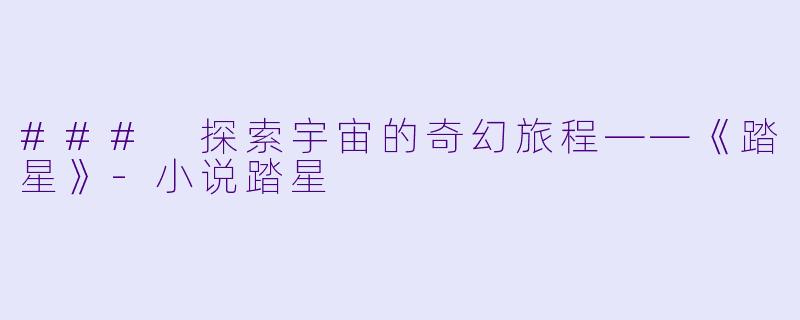 ### 探索宇宙的奇幻旅程——《踏星》-小说踏星