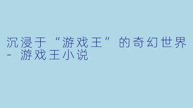 沉浸于“游戏王”的奇幻世界-游戏王小说