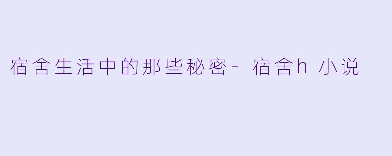 宿舍生活中的那些秘密-宿舍h小说