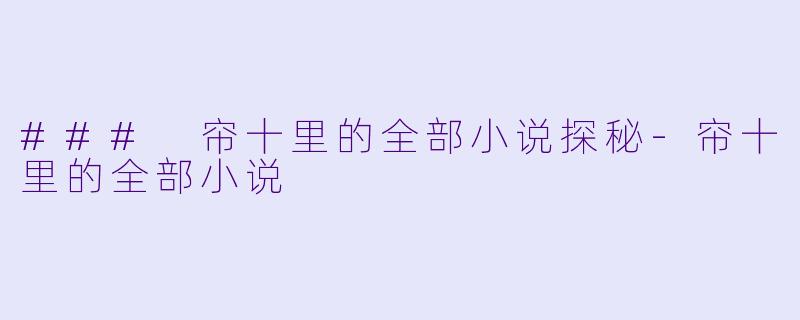 ### 帘十里的全部小说探秘-帘十里的全部小说