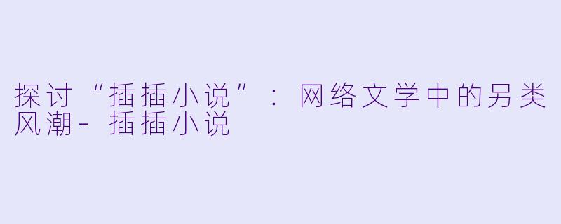 探讨“插插小说”:网络文学中的另类风潮