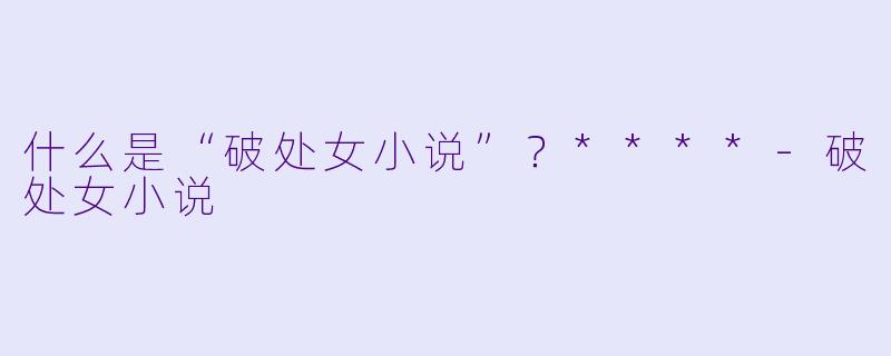 什么是“破处女小说”?****