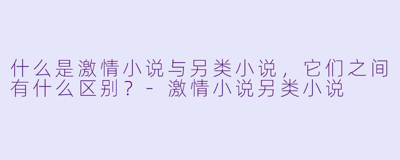 什么是激情小说与另类小说,它们之间有什么区别?