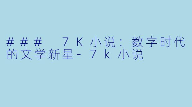 ### 7K小说：数字时代的文学新星-7k小说