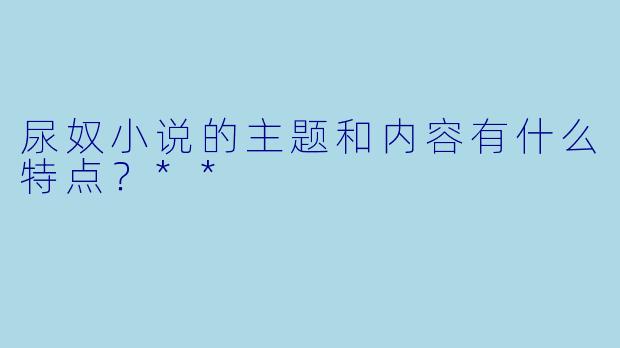 尿奴小说的主题和内容有什么特点?**