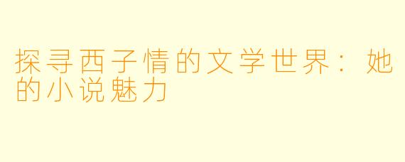 探寻西子情的文学世界：她的小说魅力