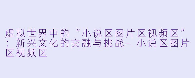 虚拟世界中的“小说区图片区视频区”:新兴文化的交融与挑战