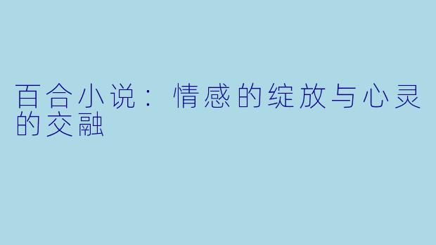 百合小说：情感的绽放与心灵的交融