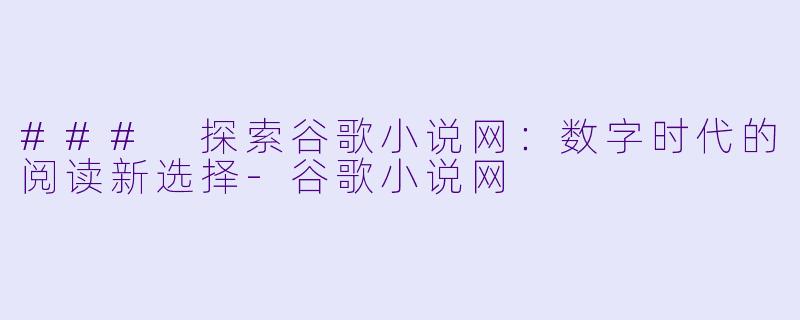 ### 探索谷歌小说网：数字时代的阅读新选择-谷歌小说网