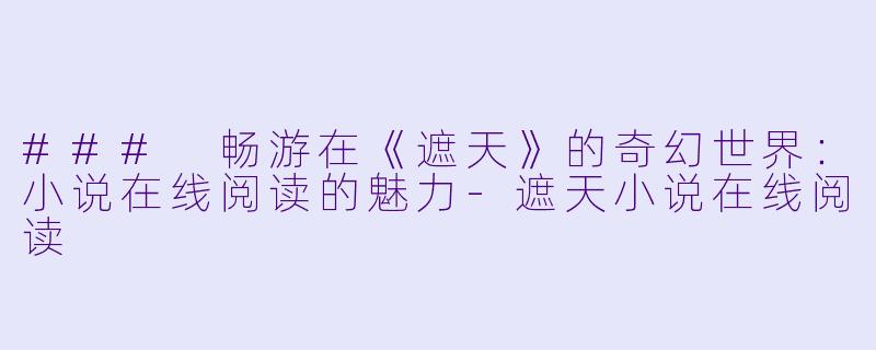 ### 畅游在《遮天》的奇幻世界：小说在线阅读的魅力-遮天小说在线阅读