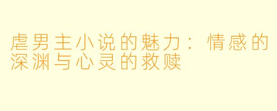 虐男主小说的魅力：情感的深渊与心灵的救赎
