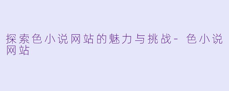 探索色小说网站的魅力与挑战-色小说网站