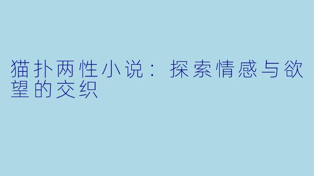 猫扑两性小说：探索情感与欲望的交织