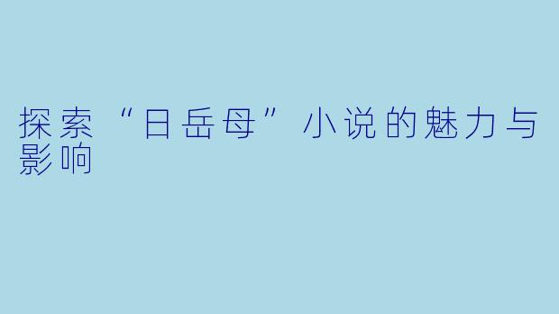 探索“日岳母”小说的魅力与影响