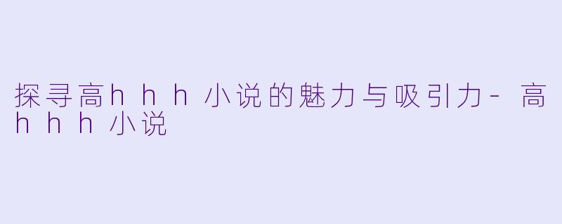 探寻高hhh小说的魅力与吸引力-高hhh小说