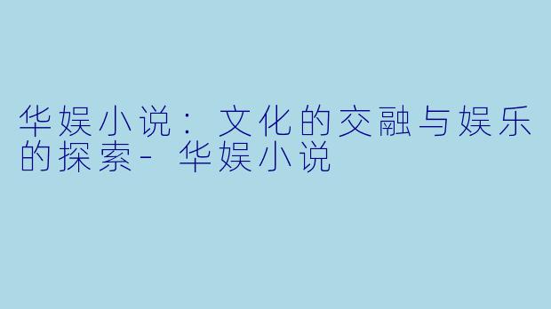 华娱小说：文化的交融与娱乐的探索-华娱小说