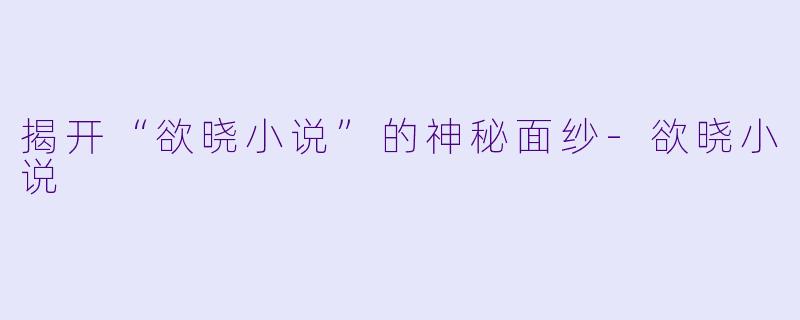 揭开“欲晓小说”的神秘面纱-欲晓小说