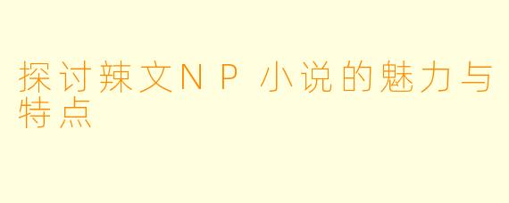 探讨辣文NP小说的魅力与特点