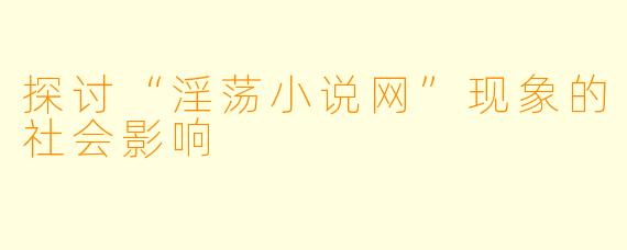 探讨“淫荡小说网”现象的社会影响