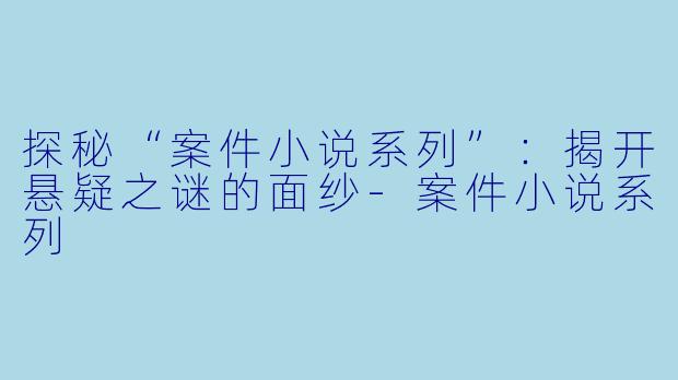 探秘“案件小说系列”：揭开悬疑之谜的面纱-案件小说系列